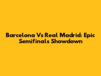 Barcelona Vs Real Madrid: Epic Semifinals Showdown