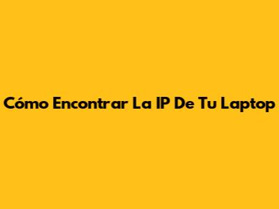 Cómo Encontrar La IP De Tu Laptop