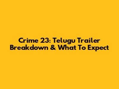 Crime 23: Telugu Trailer Breakdown & What To Expect