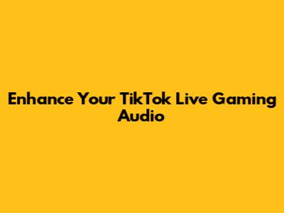 Enhance Your TikTok Live Gaming Audio
