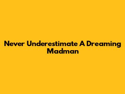 Never Underestimate A Dreaming Madman