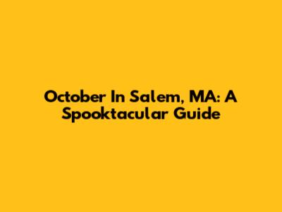 October In Salem, MA: A Spooktacular Guide