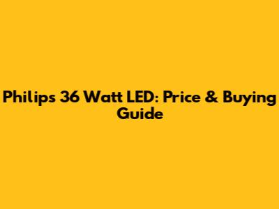 Philips 36 Watt LED: Price & Buying Guide