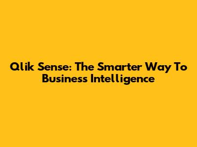 Qlik Sense: The Smarter Way To Business Intelligence