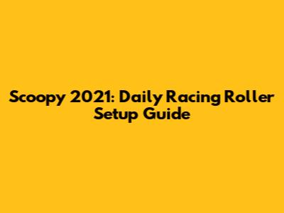 Scoopy 2021: Daily Racing Roller Setup Guide