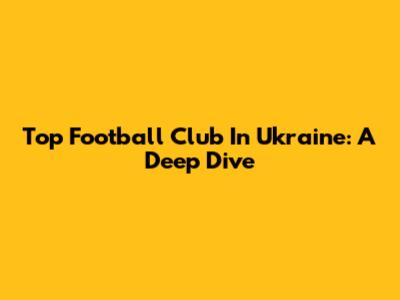Top Football Club In Ukraine: A Deep Dive