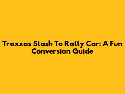 Traxxas Slash To Rally Car: A Fun Conversion Guide